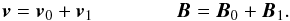 \begin{equation} {\vec{v}} = {\vec{v}}_0 + {\vec{v}_1} \qquad \qquad {\vec{B}} = {\vec{B}}_0 + {\vec{B}_1}. \label{linearRO} \end{equation}