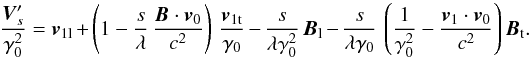 \begin{equation*} \frac{{\vec{V}}'_s}{\gamma_0^2} = {\vec{v}}_{1 {\rm l}} + \left(1 - \frac{s}{\lambda} \, \frac{{\vec{B}}\cdot {\vec{v}}_0 }{c^2} \right) \, \frac{{\vec{v}}_{1 {\rm t}}}{\gamma_0} - \frac{s}{\lambda \gamma_0^2} \, {\vec{B}}_{\rm l} - \frac{s}{\lambda \gamma_0} \,\left( \frac{1}{\gamma_0^2} - \frac{{\vec{v}_1}\cdot {\vec{v}}_0 }{c^2}\right) {\vec{B}}_{\rm t}. \end{equation*}
