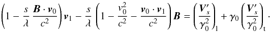 \begin{equation*} \left(1 - \frac{s}{\lambda} \, \frac{{\vec{B}}\cdot {\vec{v}}_0 }{c^2} \right) {\vec{v}_1} - \frac{s}{\lambda} \, \left(1 - \frac{v_0^2}{c^2} - \frac{{\vec{v}}_0 \cdot {\vec{v}_1}}{c^2}\right) {\vec{B}} = \left( \frac{{\vec{V}}'_s}{\gamma_0^2}\right)_{\rm l} + \gamma_0 \left( \frac{{\vec{V}}'_s}{\gamma_0^2}\right)_{\rm t}\cdot % \end{equation*}