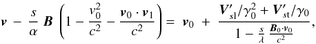 \begin{equation} {\vec{v}} \, - \, \frac{s}{\alpha} \ { {\vec{B}} \ \left(1 - \frac{v_0^2}{c^2} - \frac{{\vec{v}}_0 \cdot {\vec{v}_1}}{c^2}\right) } = \ {\vec{v}}_0 \ + \ \frac{ {\vec{V}}'_{s{\rm l}}/\gamma_0^2 + {\vec{V}}'_{s{\rm t}}/\gamma_0 }{ 1 - \frac{s}{\lambda} \, \frac{{\vec{B}}_0 \cdot {\vec{v}}_0 }{c^2} }, \label{invardansR0} \end{equation}