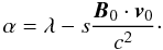 \begin{equation} \alpha = \lambda -s \frac{{\vec{B}}_0 \cdot {\vec{v}}_0 }{c^2}\cdot \end{equation}