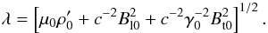 \begin{equation} \lambda = \left[\mu_0 \rho_0'+c^{-2} {B}_{{\rm l} 0}^2+ c^{-2} \gamma_0^{-2} B_{{\rm t} 0}^2 \right] ^{1/2}. \end{equation}