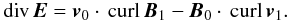 \begin{equation} \label{divE_depart_lin} {\mathrm{div}} \, {\vec{E}} = {\vec{v}_0} \cdot \, {\mathrm{curl}} \, {\vec{B}_1} - {\vec{B}_0} \cdot \, {\mathrm{curl}} \, {\vec{v}_1}. \end{equation}
