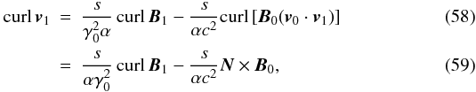 \begin{eqnarray} \label{curl_v} {\mathrm{curl}} \, {\vec{v}_1} &=& \frac{s}{\gamma_0^2 \alpha} \, {\mathrm{curl}} \, {\vec{B}_1} -\frac{s}{\alpha c^2} {\mathrm{curl}} \, [{\vec{B}_0} ({\vec{v}_0} \cdot {\vec{v}_1})] \\ &=& \frac{s}{\alpha \gamma_0^2} \, {\mathrm{curl}} \, {\vec{B}_1} -\frac{s}{\alpha c^2} {\vec{N}} \times {\vec{B}_0}, \end{eqnarray}