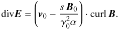 \begin{equation} {\mathrm{div}} {\vec{E}}= \left({\vec{v}_0} - \frac{s \, {\vec{B}_0} }{ \gamma_0^2 \alpha} \right) \cdot {\mathrm{curl}}\, {\vec{B}}. \label{A} \end{equation}