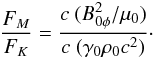 \begin{equation} \frac{F_M}{F_K} = \frac{c\ (B_{0\phi}^2 /\mu_0) }{c\ ( \gamma_0 \rho_0 c^2)}\cdot \end{equation}