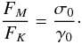 \begin{equation} \frac{F_M}{F_K} = \frac{\sigma_0}{\gamma_0}\cdot \end{equation}