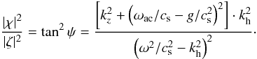\begin{equation} {\vert\chi\vert^2\over\vert\zeta\vert^2} = \tan^2\psi = {\left[k_z^2+\left({\omega_{\rm ac}/ c_{\rm s}}-{g/ c_{\rm s}^2}\right)^2\right]\cdot k_{\rm h}^2 \over \left({\omega^2/ c_{\rm s}^2}-k_{\rm h}^2\right)^2}\cdot \label{eq9} \end{equation}