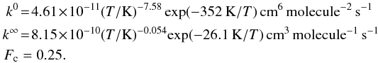 \begin{eqnarray} k^0 & = & 4.61 \!\times\! 10^{-11} (T/\mbox{K})^{-7.58} \exp (-352 \:\mbox{K}/T) \, \mbox{cm}^6 \, \mbox{molecule}^{-2}\, \mbox{s}^{-1} \nonumber\\ k^\infty & = & 8.15 \!\times\! 10^{-10} (T/\mbox{K})^{-0.054}\! \exp(-26.1\:\mbox{K}/T) \, \mbox{cm}^3 \, \mbox{molecule}^{-1}\, \mbox{s}^{-1} \nonumber\\ F_{\rm c} & = & 0.25. \end{eqnarray}