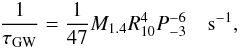 \begin{equation} \frac{1}{\tau_{\rm GW}}=\frac{1}{47}M_{1.4}R_{10}^4 P_{-3}^{-6}\quad {\rm s}^{-1}, \end{equation}