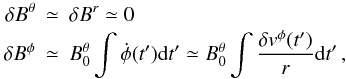 \begin{eqnarray} \delta B^{\theta} &\simeq& \delta B^r \simeq 0 \nonumber \\ \delta B^{\phi} &\simeq& B_0^{\theta} \int \dot{\phi}(t') {\rm d}t' \label{eq2M} \simeq B_0^{\theta}\int\frac{\delta v^\phi(t')}{r}{\rm d}t'\,, \end{eqnarray}