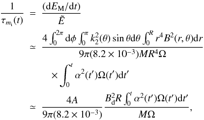 \begin{eqnarray} \frac{1}{\tau_{m_{\rm i}}(t)} &=& \frac{({\rm d}E_{\rm M}/{\rm d}t)}{\tilde{E}} \nonumber \\ &\simeq & \frac{4 \int_0^{2\pi} {\rm d}\phi \int_0^\pi k_2^2(\theta) \sin\theta {\rm d}\theta \int_0^R r^4 B^2(r,\theta) {\rm d}r}{9\pi (8.2\times 10^{-3}) M R^4 \Omega} \nonumber \\ && \quad \times \int^t_0 \alpha^2(t ')\Omega(t ') {\rm d}t' \,\,\,\,\,\,\,\,\,\,\, \nonumber \\ &\simeq& \frac{4 A}{9\pi (8.2\times 10^{-3})} \frac{B_{\rm d}^2 R\int^t_0 \alpha^2(t ')\Omega(t ') {\rm d}t '}{M\Omega}, \label{eq14} \end{eqnarray}