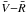 \hbox{$\bar{V}{-}\bar{R}$}