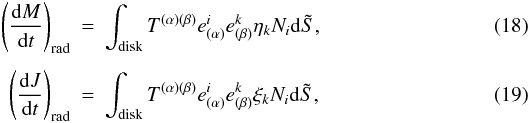 \begin{eqnarray} \label{e.dMdt2} \left(\der Mt\right)_{\rm rad} &=& \int^{}_{\rm disk} T^{(\alpha)(\beta)}e^{i}_{(\alpha)} e^{k}_{(\beta)}\eta_k N_i{\rm d}\tilde S, \\[1.5mm] \label{e.dJdt2} \left(\der Jt\right)_{\rm rad} &=& \int^{}_{\rm disk}T^{(\alpha)(\beta)}e^{i}_{(\alpha)}e^{k}_{(\beta)}\xi_k N_i{\rm d}\tilde S, \end{eqnarray}