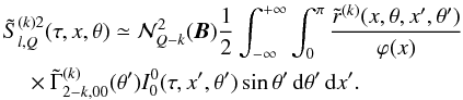 \begin{eqnarray} && \tilde S^{(k)2}_{l,Q}(\tau,x,\theta) \simeq {\mathcal N}^2_{Q-k}({\bm B}) {1\over 2} \int_{-\infty}^{+\infty} \int_0^{\pi} {\tilde r^{(k)}(x,\theta,x^\prime,\theta^\prime) \over \varphi(x)} \nonumber \\ \label{skKlQ_approx} &&\quad \times \tilde \Gamma^{(k)}_{2-k,00}(\theta^\prime) I^{0}_0(\tau,x^\prime,\theta^\prime) \sin\theta^\prime \md \theta^\prime \md x^\prime. \end{eqnarray}