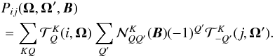 \begin{eqnarray} && P_{ij}({\bm \Omega},{\bm \Omega}^\prime, {\bm B})\nonumber \\ \label{hanle_pm} & = & \sum_{KQ}{\mathcal T}^K_Q(i,{\bm\Omega})\sum_{Q^\prime} {\mathcal N}^K_{QQ^\prime}({\bm B}) (-1)^{Q^\prime} {\mathcal T}^K_{-Q^\prime}(j,{\bm\Omega}^\prime). \end{eqnarray}