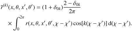 \begin{eqnarray} & &\tilde r^{(k)}(x,\theta,x^\prime,\theta^\prime) = (1+\delta_{0k}) {2-\delta_{0k} \over 2\pi} \nonumber \\ \label{tilderq} && \quad \times \int_0^{2\pi} r(x,\theta,x^\prime,\theta^\prime,\chi-\chi^\prime) \cos [k(\chi-\chi^\prime)] \md(\chi-\chi^\prime). \end{eqnarray}
