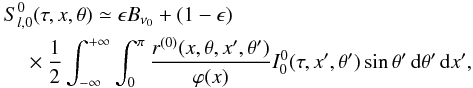 \begin{eqnarray} && S^0_{l,0}(\tau,x,\theta)\simeq\epsilon B_{\nu_0} + (1-\epsilon) \nonumber \\ \label{s00_approx} &&\quad\times{1\over 2} \int_{-\infty}^{+\infty} \int_0^{\pi} {r^{(0)}(x,\theta,x^\prime,\theta^\prime) \over \varphi(x)} I^0_0(\tau,x^\prime,\theta^\prime)\sin\theta^\prime \md\theta^\prime \md x^\prime, \end{eqnarray}