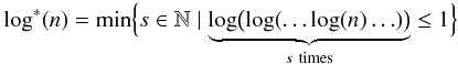 \begin{equation} \log^*(n) = \min \Bigl\{s\in\mathbb{N} \mid \underbrace{\log\bigl(\log(\ldots\log(n)\ldots)\bigr)}_{s~\text{times}} \le 1 \Bigr\} \end{equation}