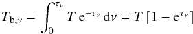 \begin{equation} T_{{\rm b},\nu}=\int_0^{\tau_\nu}T\,{\rm e}^{-\tau_\nu}\,{\rm d}\nu =T\left[1-{\rm e}^{\tau_\nu}\right] \end{equation}