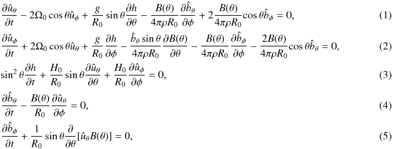 \begin{eqnarray} \label{eq:21} && {{\partial {\hat u}_{\theta}}\over {\partial t}} - 2\Omega_0 \cos \theta {\hat u}_{\phi} +{{g}\over R_0}\sin \theta{{\partial h}\over {\partial \theta}}- {{B({\theta})}\over {{4\pi\rho R_0}}}{{\partial {\hat b}_{\theta}}\over {\partial \phi}}+ 2{{B({\theta})}\over {{4\pi\rho R_0 }}}{\cos \theta}{\hat b}_{\phi}=0, \\ \label{eq:22} && {{\partial {\hat u}_{\phi}}\over {\partial t}} + 2\Omega_0 \cos \theta {\hat u}_{\theta} +{{g}\over {R_0}}{{\partial h}\over {\partial \phi}}- {{{\hat b}_{\theta}\sin \theta}\over {{4\pi\rho R_0}}}{{\partial B({\theta})}\over {\partial \theta}}-{{B({\theta})}\over {{4\pi\rho R_0}}}{{\partial {\hat b}_{\phi}}\over {\partial \phi}}-{{2B({\theta})}\over {{4\pi\rho R_0 }}}{\cos \theta}{\hat b}_{\theta}=0,~~~~~~~~~~~~~~~~~~~ \\ \label{eq:23} && \sin^2 \theta{{\partial h}\over {\partial t}} + {{H_0}\over {R_0 }}\sin \theta{{\partial {\hat u}_{\theta}}\over {\partial \theta}} + {{H_0}\over {R_0}}{{\partial {\hat u}_{\phi}}\over {\partial \phi}}=0, \\ \label{eq:24} && {{\partial {\hat b}_{\theta}}\over {\partial t}}- {{B({\theta})}\over {{R_0}}}{{\partial {\hat u}_{\theta}}\over {\partial \phi}}=0, \\ && {{\partial {\hat b}_{\phi}}\over {\partial t}}+ {{1}\over {{R_0}}}\sin \theta{{\partial} \over {\partial \theta}}[{\hat u}_{\theta} B({\theta})]=0, \end{eqnarray}