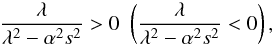 \begin{eqnarray*} {\lambda\over {\lambda^2 - \alpha^2 s^2}}>0 \,\, \left ({\lambda\over {\lambda^2 - \alpha^2 s^2}}<0 \right), \end{eqnarray*}