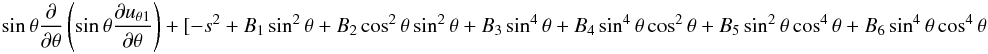\begin{eqnarray*} \sin \theta{{\partial }\over {\partial \theta}} \left (\sin \theta{\partial {u_{\theta1}}\over {\partial \theta}}\right ) + [ - s^2 + B_1\sin^2 \theta + B_2\cos^2 \theta \sin^2 \theta + B_3\sin^4 \theta +B_4\sin^4 \theta \cos^2 \theta + B_5\sin^2 \theta \cos^4 \theta +B_6\sin^4 \theta \cos^4 \theta \end{eqnarray*}