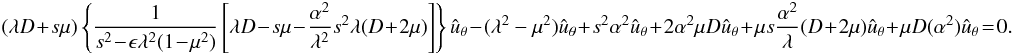 \begin{eqnarray} (\lambda D \!+\!s \mu)\left \{{1\over {s^2 \!-\!\epsilon \lambda^2(1\!-\!\mu^2)}}\left [\lambda D \!-\! s \mu \!-\! {{\alpha^2}\over {\lambda^2}}s^2\lambda(D \!+\!2\mu)\right ]\right \}{\hat u}_{\theta}\!-\!(\lambda^2 -\mu^2){\hat u}_{\theta}\!+\!s^2\alpha^2{\hat u}_{\theta} \!+\! 2\alpha^2\mu D{\hat u}_{\theta} \!+\!\mu s {\alpha^2\over \lambda}(D\!+\!2\mu){\hat u}_{\theta}\!+\!\mu D(\alpha^2){\hat u}_{\theta}\!=\!0. \label{eq:general} \end{eqnarray}