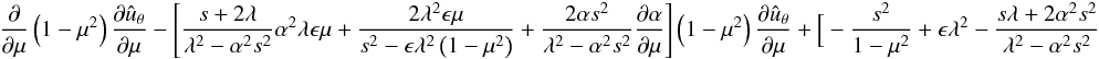 \begin{eqnarray*} {{\partial }\over {\partial \mu}}\left (1-\mu^2 \right ){{\partial {{\hat u}_{\theta}}}\over {\partial \mu}} - \left [{{s+2\lambda}\over {\lambda^2-\alpha^2s^2}} \alpha^2 \lambda {\epsilon} \mu + {{2\lambda^2{\epsilon} \mu}\over {s^2 -\epsilon \lambda^2\left (1-\mu^2 \right )}} +{{2 \alpha s^2}\over {\lambda^2-\alpha^2s^2}}{{\partial \alpha}\over {\partial \mu}}\right ] \left (1-\mu^2 \right ){{\partial {\hat u}_{\theta}}\over {\partial \mu}} + \Big [ - {s^2\over {1-\mu^2}} + {\epsilon} \lambda^2 - {{s \lambda + 2\alpha^2s^2}\over {\lambda^2-\alpha^2s^2}} \end{eqnarray*}