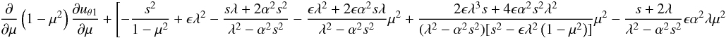 \begin{eqnarray*} {{\partial }\over {\partial \mu}}\left (1-\mu^2 \right ){{\partial {u_{\theta1}}}\over {\partial \mu}} + \left[ - {s^2\over {1-\mu^2}} + {\epsilon} \lambda^2 - {{s \lambda + 2\alpha^2s^2}\over {\lambda^2-\alpha^2s^2}} -{{{\epsilon} \lambda^2 + 2{\epsilon} \alpha^2 s \lambda}\over {\lambda^2-\alpha^2s^2}}\mu^2 + {{2{\epsilon} \lambda^3 s + 4{\epsilon} \alpha^2 s^2 \lambda^2}\over {(\lambda^2-\alpha^2s^2)[s^2 -\epsilon \lambda^2\left (1-\mu^2 \right )]}}\mu^2 -{{s+2 \lambda}\over {\lambda^2-\alpha^2s^2}}\epsilon \alpha^2 \lambda \mu^2 \right. \end{eqnarray*}