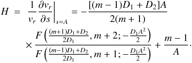 \begin{eqnarray} H&=& \left. \frac{1}{v_r} \frac{\partial v_r}{\partial s} \right|_{s=A}=- \frac{[(m-1)D_1 + D_2] A}{2 (m+1)} \nonumber \\ && \times \, \frac{F\left(\frac{(m+1)D_1+D_2}{2 D_1}, m+2; - \frac{D_1 A^2}{2} \right)}{F\left(\frac{(m-1)D_1+D_2}{2 D_1}, m+1; - \frac{D_1 A^2}{2} \right)} + \frac{m-1}{A}\cdot \end{eqnarray}