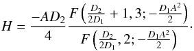 \begin{equation} H=\frac{-A D_2}{4} \frac{ F \left( \frac{D_2}{2 D_1} +1, 3; - \frac{D_1 A^2}{2} \right)} {F \left( \frac{D_2}{2 D_1}, 2; - \frac{D_1 A^2}{2} \right)}\cdot \end{equation}