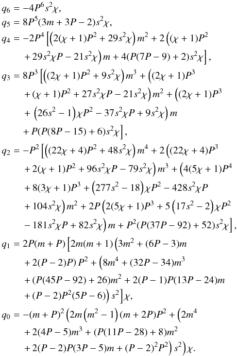 \appendix \setcounter{section}{1} \begin{eqnarray} && q_6 = -4 P^6 s^2 \chi, \nonumber \\ && q_5 = 8 P^5 (3 m+3 P-2) s^2 \chi, \nonumber \\ && q_4 = -2 P^4 \left[\left(2 (\chi +1) P^2+29 s^2 \chi \right) m^2+2 \left((\chi +1) P^2 \right.\right. \nonumber \\ &&\qquad \left. \left. +\, 29 s^2 \chi P-21 s^2 \chi \right) m+4 (P (7 P-9)+2) s^2 \chi \right], \nonumber \\ && q_3 = 8 P^3 \left[\left((2 \chi +1) P^2+9 s^2 \chi \right) m^3+\left((2 \chi +1) P^3 \right.\right. \nonumber \\ &&\qquad \left. \left. +\, (\chi +1) P^2+27 s^2 \chi P-21 s^2 \chi \right) m^2+\left((2 \chi +1) P^3 \right.\right. \nonumber \\ &&\qquad \left. \left. +\, \left(26 s^2-1\right) \chi P^2-37 s^2 \chi P+ 9 s^2 \chi \right) m \right. \nonumber \\ &&\qquad \left. +\, P (P (8 P-15)+6) s^2 \chi \right], \nonumber \\ && q_2 = -P^2 \left[\left((22 \chi +4) P^2+48 s^2 \chi \right) m^4+2 \left((22 \chi +4) P^3 \right.\right. \nonumber \\ &&\qquad \left. \left. +\, 2 (\chi +1) P^2+96 s^2 \chi P-79 s^2 \chi \right) m^3+\left(4 (5 \chi +1) P^4 \right.\right. \nonumber \\ &&\qquad \left. \left. +\, 8 (3 \chi +1) P^3+\left(277 s^2-18\right) \chi P^2-428 s^2 \chi P \right.\right. \nonumber \\ &&\qquad \left. \left. +\, 104 s^2 \chi \right) m^2+2 P \left(2 (5 \chi +1) P^3+5 \left(17 s^2-2\right) \chi P^2 \right.\right. \nonumber \\ &&\qquad \left. \left. -\, 181 s^2 \chi P+82 s^2 \chi \right) m+P^2 (P (37 P-92)+52) s^2 \chi \right], \nonumber \\ && q_1 = 2 P (m+P) \left[2 m (m+1) \left(3 m^2+(6 P-3) m \right.\right. \nonumber \\ &&\qquad \left. \left. +\, 2 (P-2) P\right) P^2+\left(8 m^4+(32 P-34) m^3 \right.\right. \nonumber \\ &&\qquad \left. \left. +\, (P (45 P-92)+26) m^2+2 (P-1) P (13 P-24) m \right.\right. \nonumber \\ &&\qquad \left. \left. +\, (P-2) P^2 (5 P-6)\right) s^2\right] \chi, \nonumber \\ && q_0 = -(m+P)^2 \left(2 m \left(m^2-1\right) (m+2 P) P^2+\left(2 m^4 \right.\right. \nonumber \\ &&\qquad \left. \left. +\, 2 (4 P-5) m^3+(P (11 P-28)+8) m^2 \right.\right. \nonumber \\ &&\qquad \left. \left. +\,2 (P-2) P (3 P-5) m+(P-2)^2 P^2\right) s^2\right) \chi. \end{eqnarray}