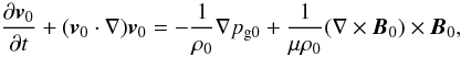 \begin{equation} \frac{\partial {\vec v}_0}{\partial t} + ({\vec v}_0 \cdot \nabla){\vec v}_0 = - \frac{1}{\ro} \nabla \pgo + \frac{1}{\mu \ro} (\nabla \times {\vec B}_0) \times {\vec B}_0, \label{snl} \end{equation}