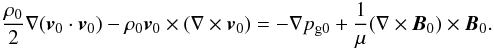 \begin{eqnarray} \frac{\ro}{2} \nabla ({\vec v}_0 \cdot {\vec v}_0) - \ro {\vec v}_0 \times (\nabla \times {\vec v}_0) = - \nabla \pgo + \frac{1}{\mu} (\nabla \times {\vec B}_0) \times {\vec B}_0. \end{eqnarray}