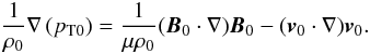 \begin{equation} \frac{1}{\ro} \nabla \left( p_{\rm T0} \right) = \frac{1}{\mu \ro} ({\vec B}_0 \cdot \nabla) {\vec B}_0 - ({\vec v}_0 \cdot \nabla) {\vec v}_0. \label{eq_rel} \end{equation}