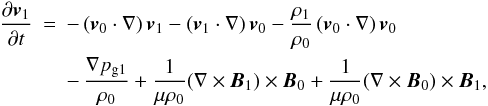 \begin{eqnarray} \label{pert_vel}\frac{\partial {\vec v}_1}{\partial t} &=& - \left( {\vec v}_0 \cdot \nabla \right) {\vec v}_1 - \left( {\vec v}_1 \cdot \nabla \right) {\vec v}_0 - \frac{\rho_1}{\rho_0} \left( {\vec v}_0 \cdot \nabla \right) {\vec v}_0 \nonumber \\ && - \, \frac{\nabla p_{\rm g1}}{\ro} + \frac{1}{\mu \ro} (\nabla \times {\vec B}_1) \times {\vec B}_0 +\frac{1}{\mu \ro} (\nabla \times {\vec B}_0) \times {\vec B}_1, \end{eqnarray}