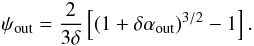 \begin{equation} \psi_{\rm out} = \frac{2}{3\delta} \left[\left(1+\delta\alpha_{\rm out}\right)^{3/2}-1\right]. \label{psiout} \end{equation}