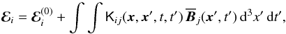 \begin{equation} \vec{\mathcal{E}}_i=\vec{\mathcal{E}}_i^{(0)}+\int\int \tens{K}_{ij}(\vec{x},\vec{x}',t,t')\,\overline{\vec{B}}_j(\vec{x}',t') \,{\rm d}^3x'\,{\rm d}t', \label{eq8} \end{equation}