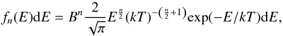 \begin{equation} f_{n}(E) {\rm d}E = B^{n} \frac{2}{\sqrt{\pi}} {E}^{\frac{n}{2}} (kT)^{-\left(\frac{n}{2}+1\right) }{\rm exp}(-E/kT) {\rm d}E, \end{equation}