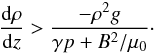 \begin{equation} \frac{{\rm d}\rho}{{\rm d}z} > \frac{-\rho^2 g}{\gamma p + B^2/\mu_0}\cdot \label{eq:binst} \end{equation}