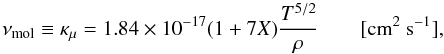 \begin{equation} \nu_\mathrm{mol}\equiv \kappa_\mu =1.84 \times 10^{-17} (1+7 X)\frac{T^{5/2}}{\rho} \qquad [\mathrm{cm}^2~\mathrm{s}^{-1}], \label{eq:mol-viscosity} \end{equation}