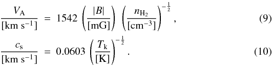 \begin{eqnarray} \frac{V_{\rm{A}}}{[\rm{km~s^{-1}}]}&=& 1542~\left(\frac{|B|}{[\rm{mG}]}\right)~\left(\frac{n_{\rm{H_{2}}}}{[\rm{cm^{-3}}]}\right)^{-\frac{1}{2}},\\ \frac{c_{\rm{s}}}{[\rm{km~s^{-1}}]}&=&0.0603~\left(\frac{T_{\rm{k}}}{[\rm{K}]}\right)^{-\frac{1}{2}}. \end{eqnarray}