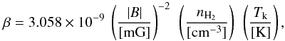 \begin{equation} \beta=3.058\times10^{-9}~\left(\frac{|B|}{[\rm{mG}]}\right)^{-2}~ \left(\frac{n_{\rm{H_{2}}}}{[\rm{cm^{-3}}]}\right)~\left(\frac{T_{\rm{k}}}{[\rm{K}]}\right), \label{beta2} \end{equation}