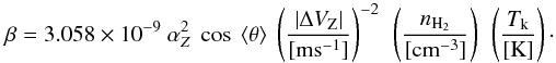 \begin{equation} \beta=3.058\times10^{-9}~\alpha_Z^{2} ~\cos~\langle\theta\rangle ~\left(\frac{|\Delta V_{\rm{Z}}|}{[\rm{ms^{-1}}]}\right)^{-2}~ \left(\frac{n_{\rm{H_{2}}}}{[\rm{cm^{-3}}]}\right)~\left(\frac{T_{\rm{k}}}{[\rm{K}]}\right)\cdot \label{beta3} \end{equation}