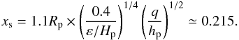 \begin{equation} x_{\rm s} = 1.1R_{\rm p} \times \left(\frac{0.4}{\varepsilon/H_{\rm p}}\right)^{1/4} \left( \frac{q}{h_{\rm p}} \right)^{1/2} \simeq 0.215. \label{xs} \end{equation}