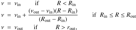 \begin{eqnarray} \label{eqn:nu-trap} \nu & = & \nu_{\rm in} \;\;\;\;\;\;\;\; {\rm if} \hspace{1cm} R < R_{\rm in} \nonumber \\ \nu & = & \nu_{\rm in } + \frac{(\nu_{\rm out} - \nu_{\rm in})(R - R_{\rm in})}{(R_{\rm out} - R_{\rm in})} \;\;\;\;\;\;\;\; {\rm if} \hspace{2mm} R_{\rm in} \le R \le R_{\rm out}\\ \nu & = & \nu_{\rm out} \;\;\;\;\;\; {\rm if} \hspace{1cm} R > r_{\rm out} \nonumber, \end{eqnarray}