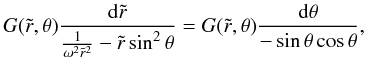\begin{equation} G(\tilde r,\theta)\frac{\mathrm{d}\tilde r}{\frac{1}{\omega^2\tilde r^2} -\tilde r\sin^2\theta}= G(\tilde r,\theta)\frac{\mathrm{d}\theta}{-\sin\theta\cos\theta}, \end{equation}