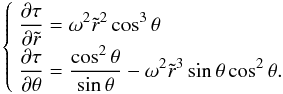 \begin{equation} \left\{ \begin{array}{l} \displaystyle \frac{\partial\tau}{\partial\tilde r}=\omega^2\tilde r^2\cos^3\theta\\ \displaystyle \frac{\partial\tau}{\partial\theta}= \frac{\cos^2\theta}{\sin\theta}-\omega^2\tilde r^3\sin\theta\cos^2\theta. \end{array} \right. \label{taueq} \end{equation}