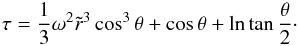 \begin{equation} \tau=\frac{1}{3}\omega^2\tilde r^3\cos^3\theta+\cos\theta+\ln\tan\frac{\theta}{2}\cdot \end{equation}